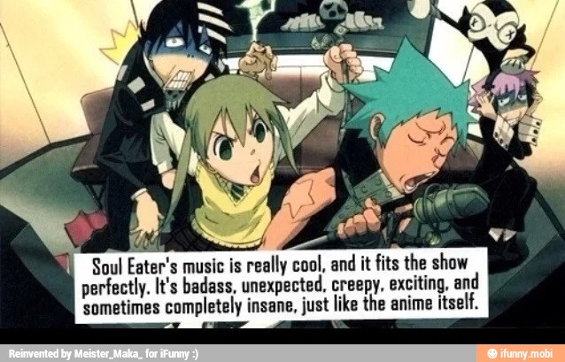 a
Soul Eater's music is really cool, and
it fits the show
perfectly. It's badass, unexpected, creepy, exciting, and
sometimes completely insane, just like the anime itself.