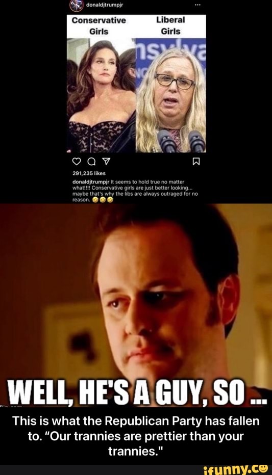 donalditrumpjr
Conservative
Girls
Liberal
Girls
291,235 likes.
<donaldjtrumpir it seems to hold true no matter whatl!! Conservative are just better looking, maybe that's why the ibs are always outraged for no reason
WELL HE'S GUY, SO
This is what the Republican Party has fallen to. "Our trannies are prettier than your trannies." - This is what the Republican Party has fallen to. “Our trannies are prettier than your trannies."