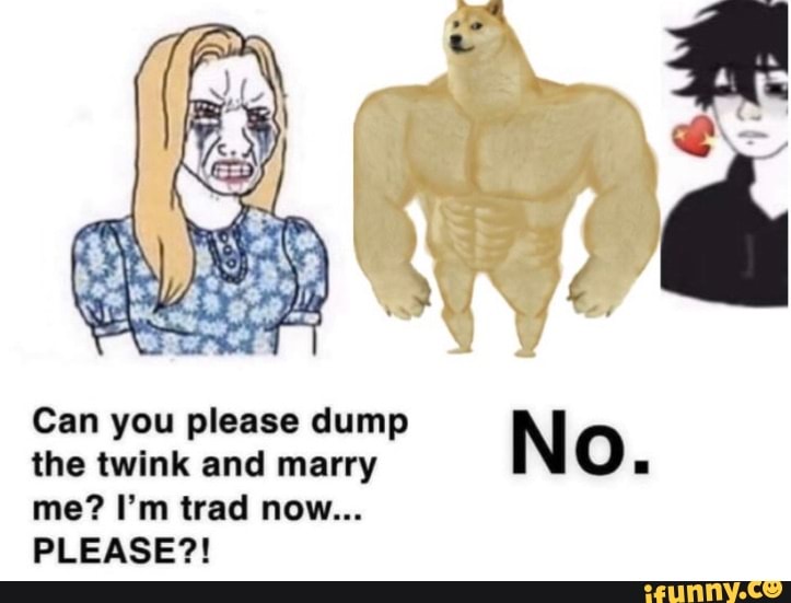 Can you please dump the twink and marry me? I'm trad now...
PLEASE?!
No.