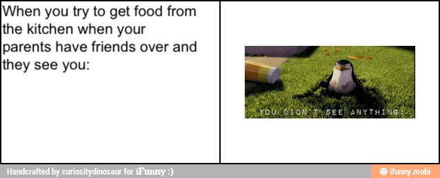 When you try to get food from
the kitchen when your
parents have friends over and
they see you: