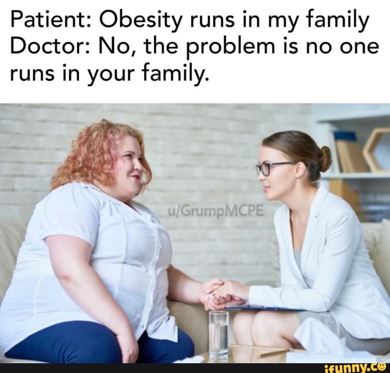 Patient: Obesity runs in my family Doctor: No, the problem is no one ...