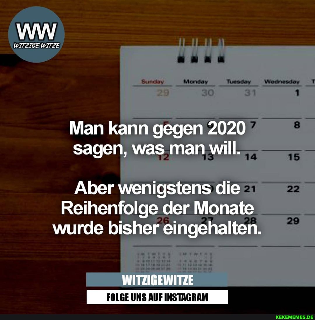 WITZIGE WITZE
Man kann gegen 2020 sagen, was man will.
18
Aber wenigstens die
Reihenfolge der Monate wurde bisher eingehalten.
WITZIGEWITZE
FOLGE UNS AUF INSTAGRAM