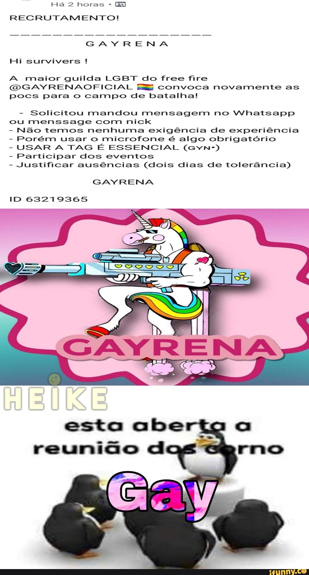 E
RECRUTAMENTO!
A maior guilda LGBT do free fire
DS AY RENAOFICIAL E convoca novamente as
pocs para o campo de batalha!
Solicitou mandou mensagem no Whatsapp
ou menssage com nick
Não temos nenhuma exigência de experiência
Porém usar o microfone é algo obrigatório
USAR A TAG É ESSENCIAL (Gvn-)
Participar dos eventos
Justificar ausências (dois dias de tolerância)
GAYRENA
ID 63219365