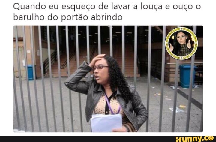 Quando eu esqueço de lavar a louça e ouço o
barulho do portão abrindo