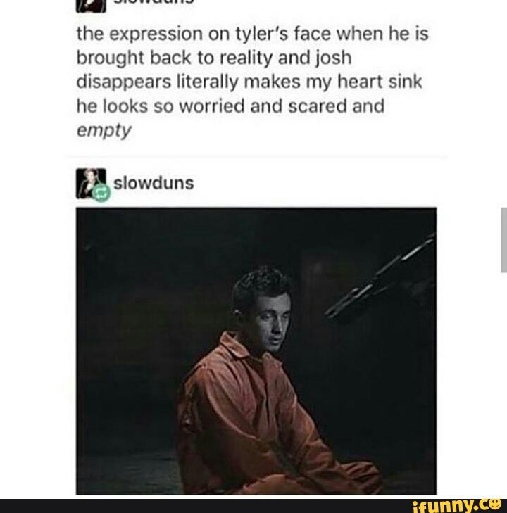 the expression on tyler's face when he is
brought back to reality and josh
disappears literally makes my heart sink
he Iooks so worried and scared and