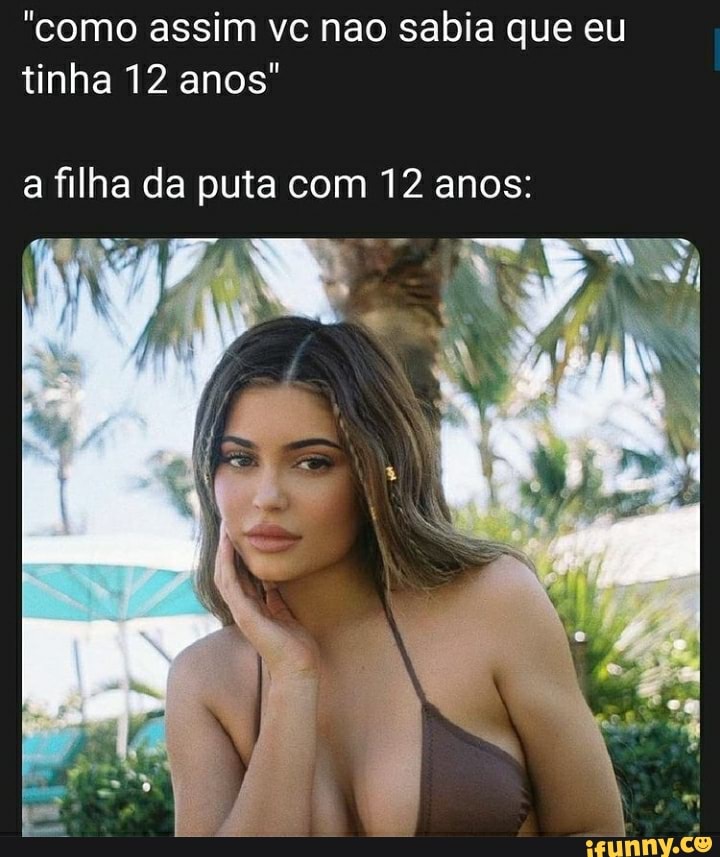"como assim vc nao sabia que eu tinha 12 anos"
a filha da puta com 12 anos: