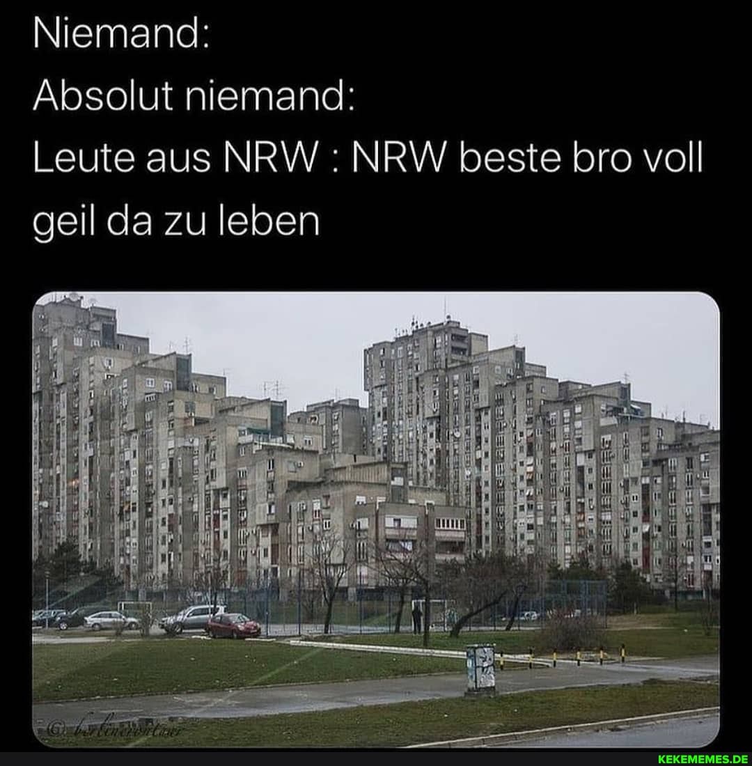 Niemand:
Absolut niemand:
Leute aus NRW : NRW beste bro voll geil da zu leben