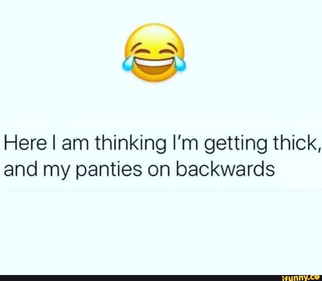 Here I am thinking I'm getting thick, and my panties on backwards iFunny