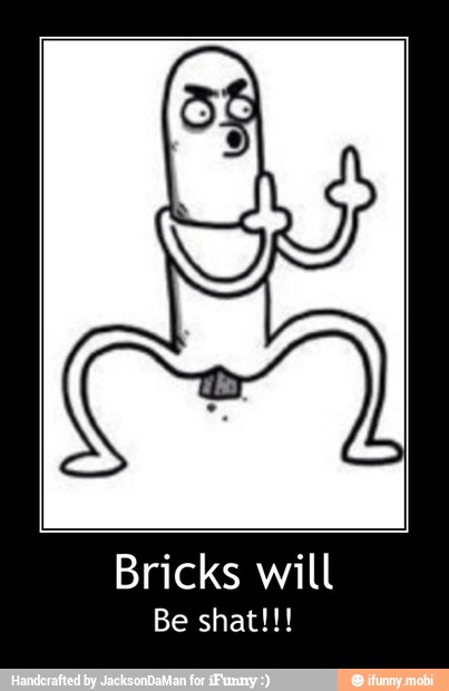 Bricks will - Bricks will
Be shat!!!
