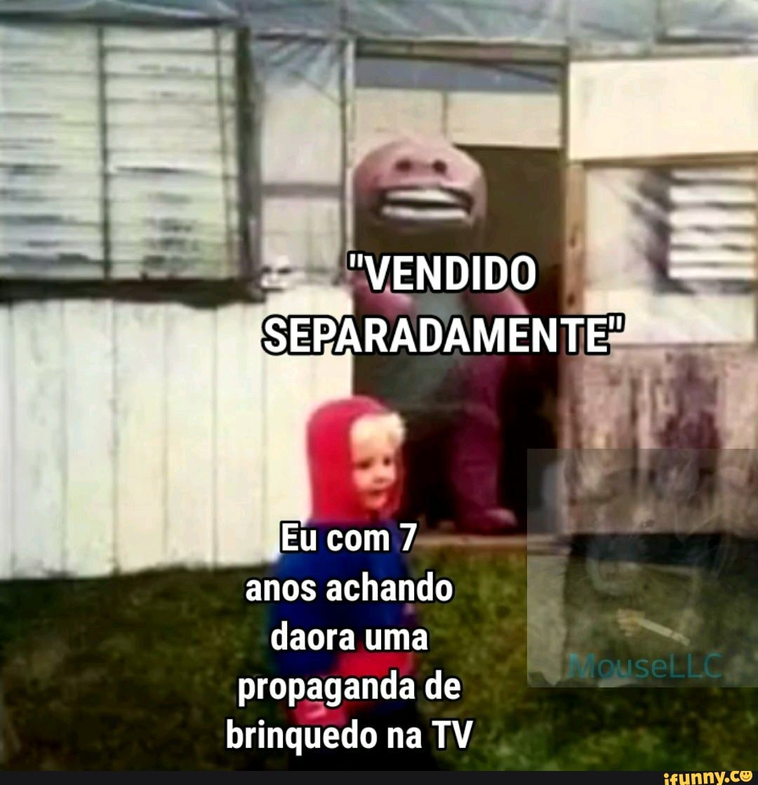 "VENDIDO
SEPARADAMENTE" :
Eu com 7 anos achando daora uma propaganda de brinquedo na TV
