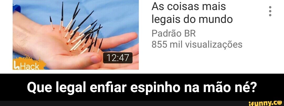 a As coisas mais
hh legais do mundo
Li Padrão BR
855 mil visualizações
Li
cm
Que legal enfiar espinho na mão né? - Que legal enfiar espinho na mão né?