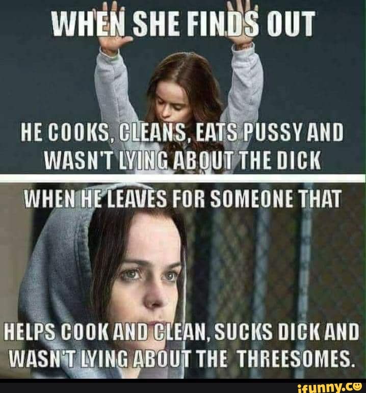 WHEN SHE FINDS OUT PUSSY AND HE COOKS,
CHEANS, EAIS PUSSY AND
WASN'T LING AB DICK
WHENIHE LEAVES FOR SOMEONE THAT
HELPS COOK AN EAN, SUCKS DICK AND Us THE THREESOMES.
