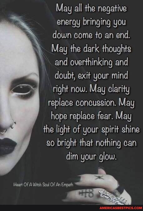 May all the negative energy bringing you down come to an end.
May the dark thoughts and overthinking and doubt, exit your mind right now. May clarity replace concussion. May hope replace fear. May the light of your spirit shine go bright that nothing can dim your glow.
Heart Of A Witoh Soul Of An Empath