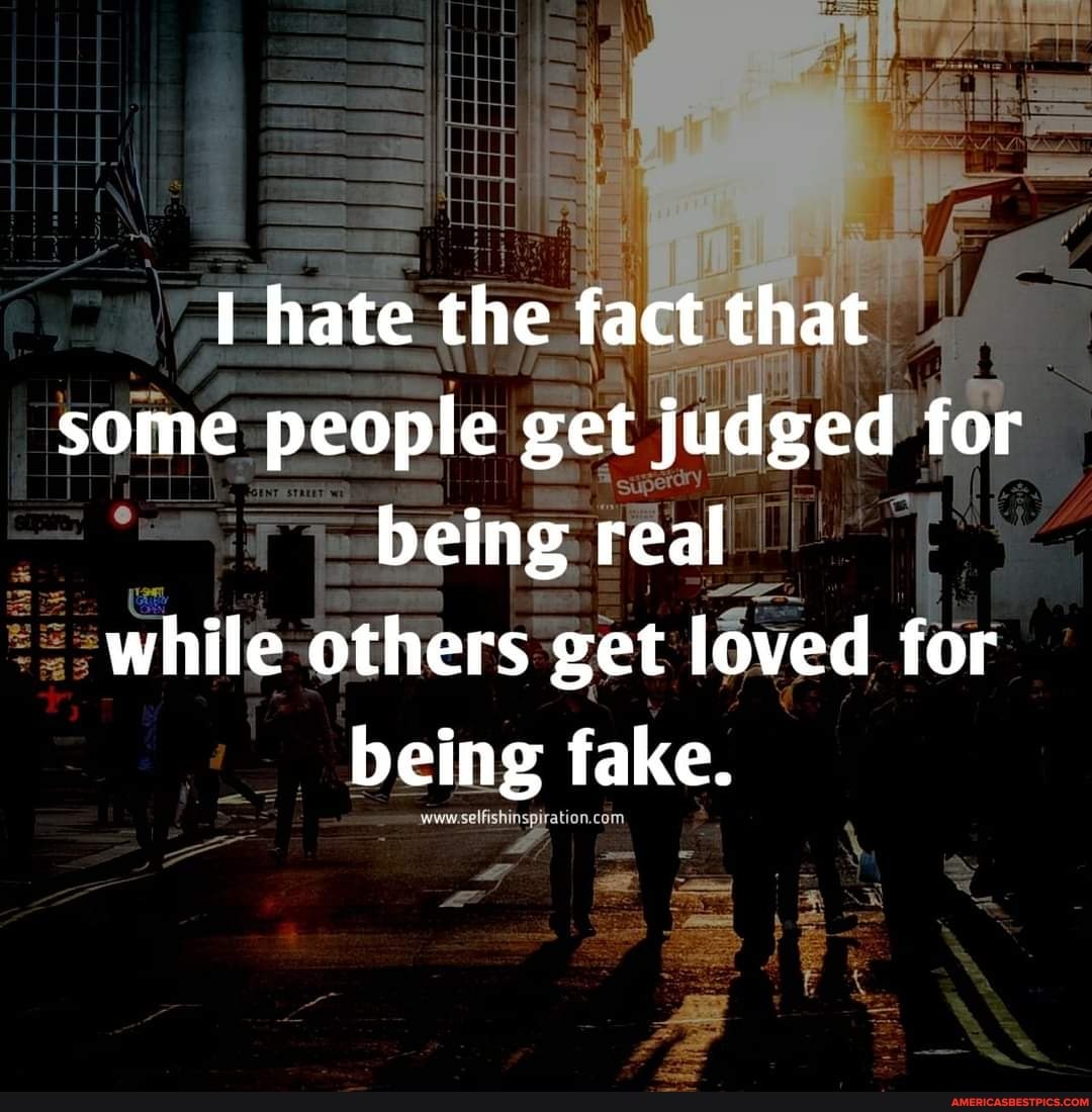 hate the fact that some people get judged for being real while others get loved for being fake.