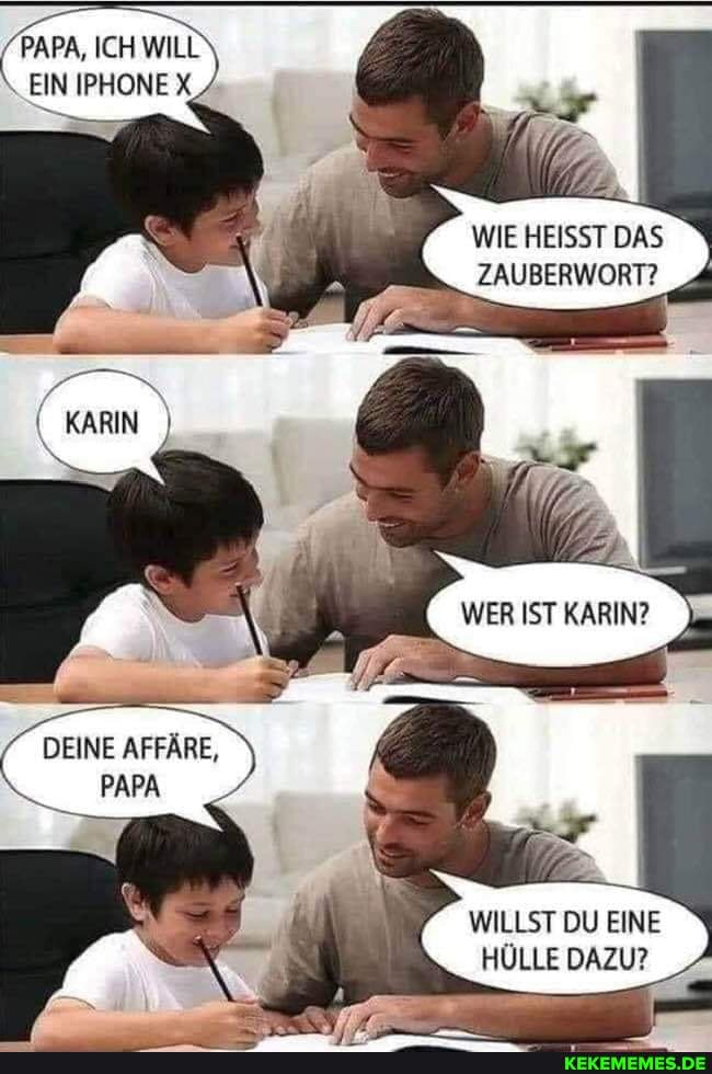 "PAPA, ICH WILL
EIN IPHONE
WIE HEISST DAS ZAUBERWORT?
WER IST KARIN?
DEINE AFFÄRE,
PAPA
WILLST DU EINE HÜLLE DAZU?