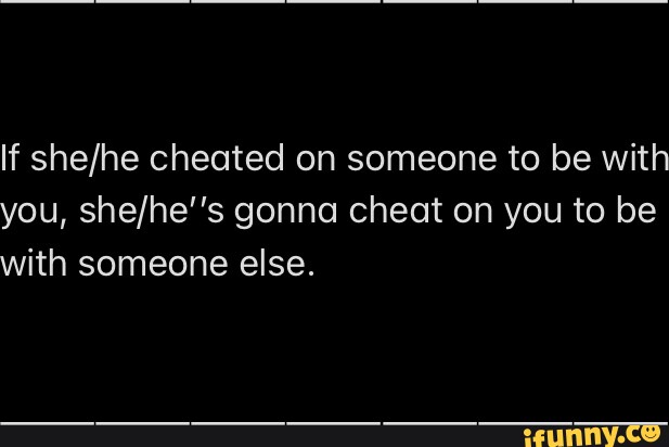 If cheated on someone to be with you, gonna cheat on you to be with ...