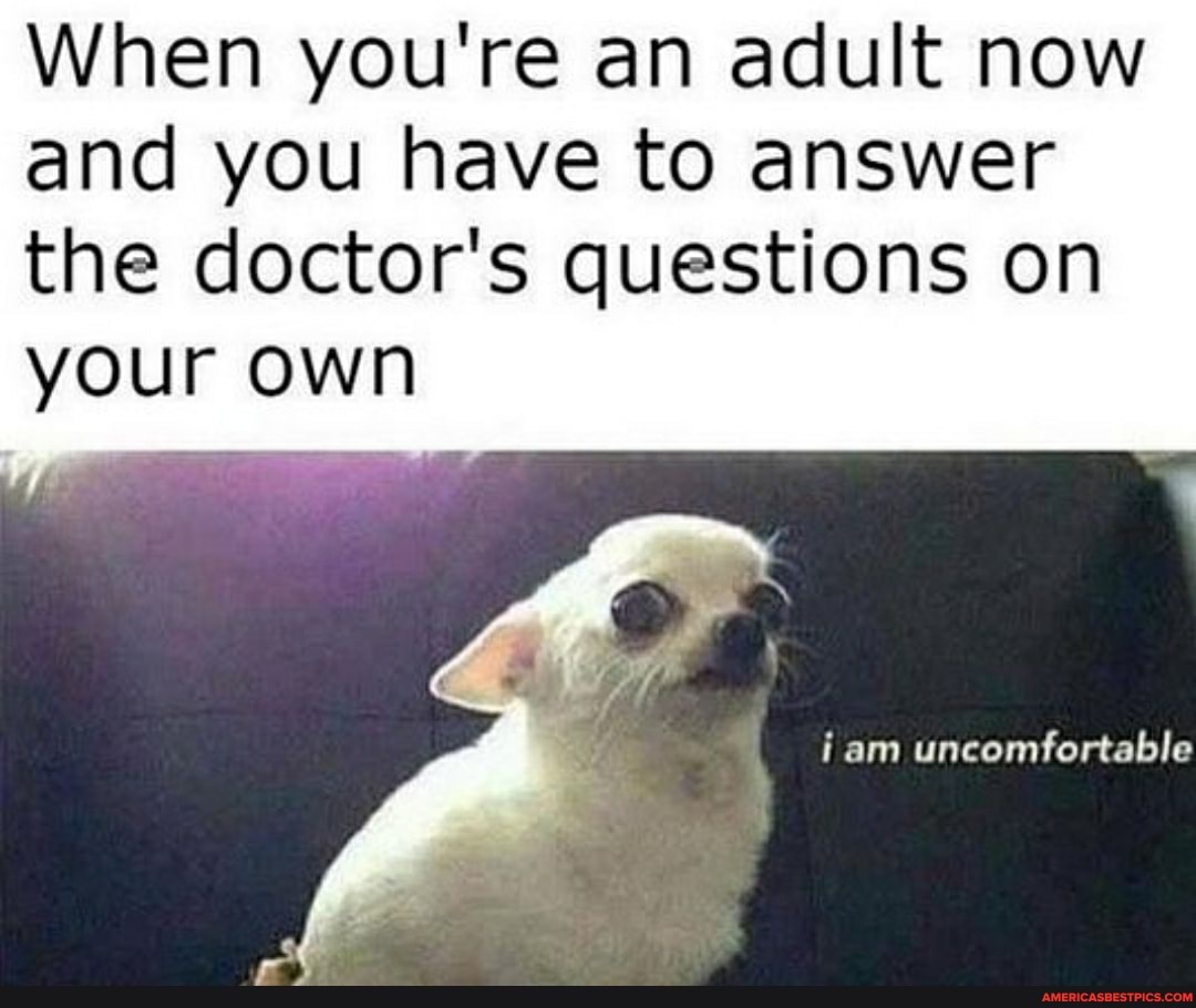 When you're an adult now and you have to answer the doctor's questions on
your own
of
iam uncomfortable