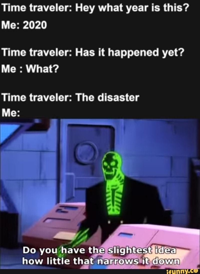 Time traveler: Hey what year is this?
Me: 2020
Time traveler: Has it happened yet?
Time traveler: The disaster