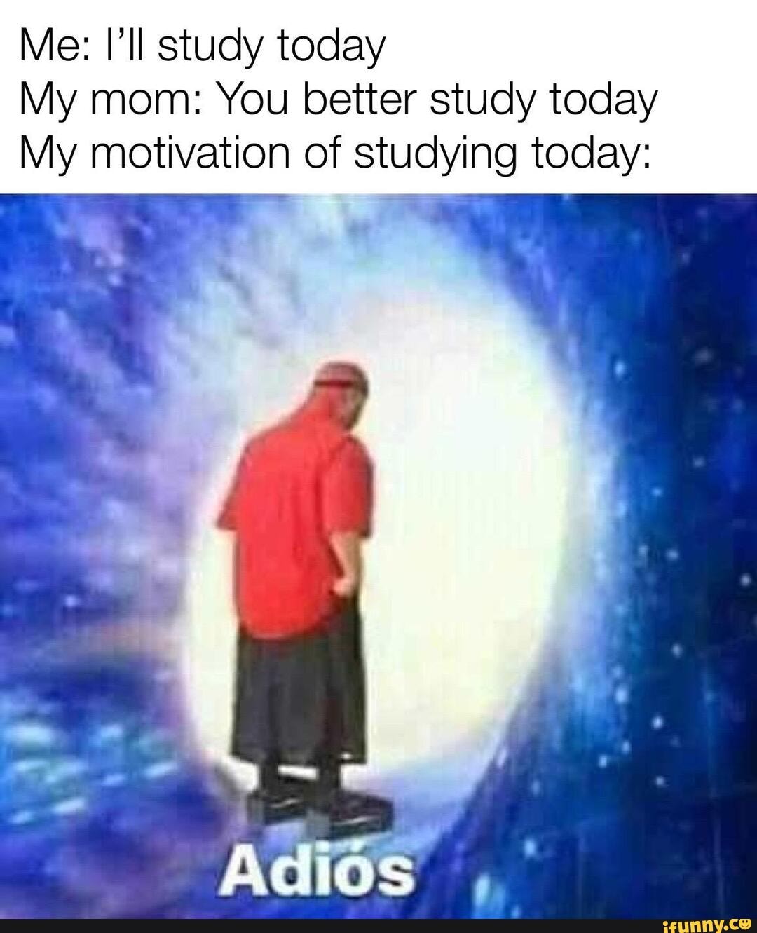 Me: Il study today
My mom: You better study today
My motivation of studying today: