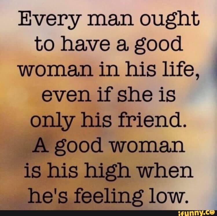Every Man Ought To Have A Good Woman In His Life I Even If She Is Only His Friend Good Woman