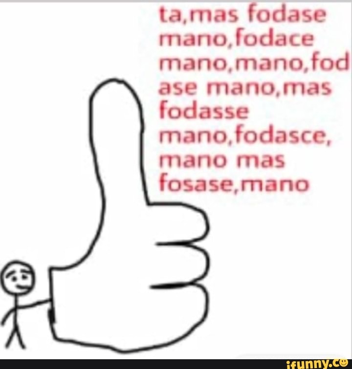 ta,mas fodase
mano, fodace
mano,mano,fod
ase mano,mas
fodasse
mano, fodasce,
mano mas
fosase, mano