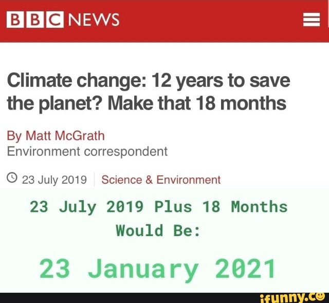 NEWS
Climate change: 12 years to save the planet? Make that 18 months
By Matt McGrath
Environment correspondent
23 July 2019 Science & Environment
23 July 2019 Plus 18 Months
Would Be:
23 January 2021