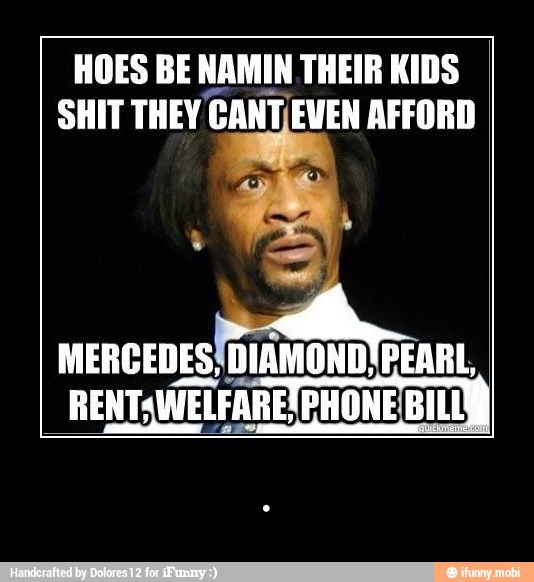 HOES BE NAMIN THEIR KIDS
SHIT THEY CANT)EVEN AFFORD
MERCEDES!
DIAMOND PEARL,
RENT: WELFARETPHONE BILL - .