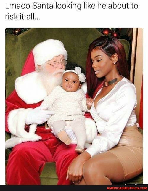 Lmaoo Santa looking like he about to risk it all...