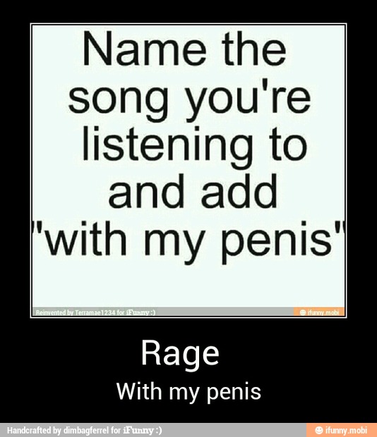 Name the
song you're
listening to
and add
'with my penis'
Rage
With my penis - Rage
With my penis