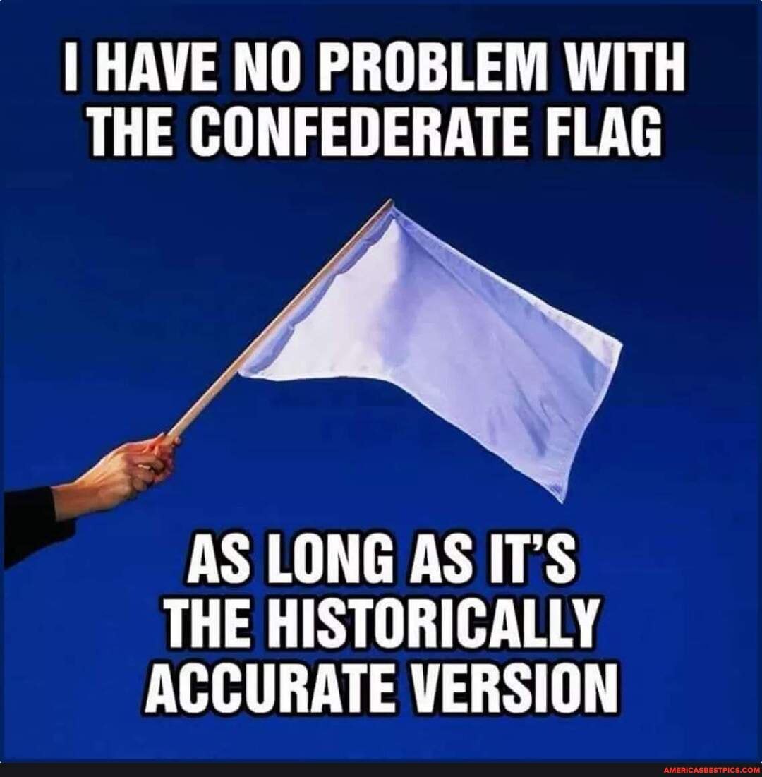 HAVE NO PROBLEM WITH THE CONFEDERATE FLAG
AS LONG AS IT'S THE HISTORICALLY ACCURATE VERSION