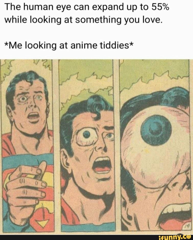The human eye can expand up to 55% while looking at something you love.
*Me looking at anime tiddies*