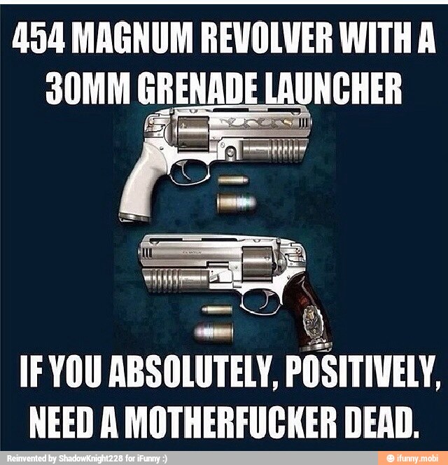 454 MAGNUM REVOLVER WITH A
SOMM GRENADE LAUNCHER
IF YOU ABSOLUTELY,
POSITIVELY
NEED A MOTHERFUCKER DEAD.