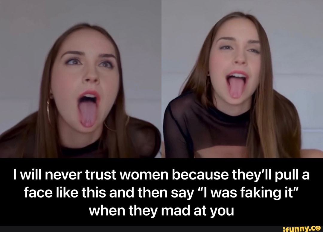 will never trust women because they'll pull a face like this and then say "I was faking it" when they mad at you - I will never trust women because they’ll pull a face like this and then say “I was faking it” when they mad at you