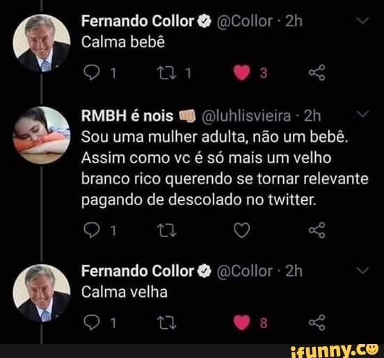 Fernando Collor Collor
Calma bebê
RMBH é nois (Dluhlisvieira -
Sou uma mulher adulta, não um bebê.
Assim como vc é só mais um velho branco rico querendo se tornar relevante pagando de descolado no twitter.
Fernando Collor (DCollor -
Calma velha