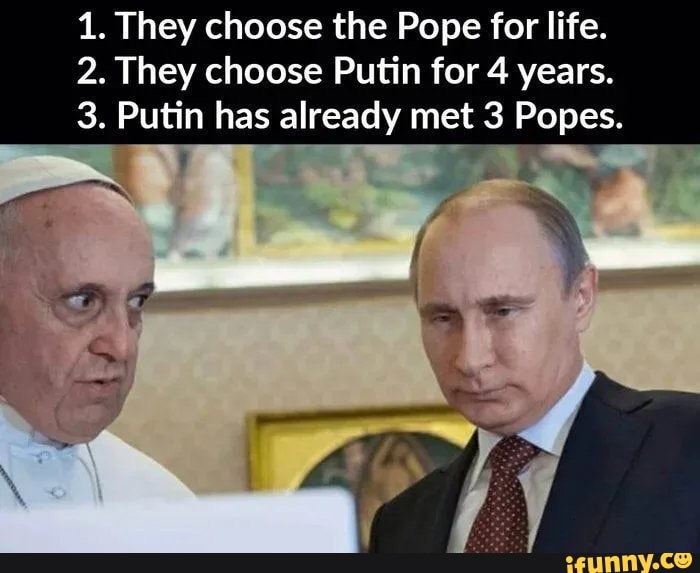 1. They choose the Pope for life. 2. They choose Putin for 4 years. 3 ...