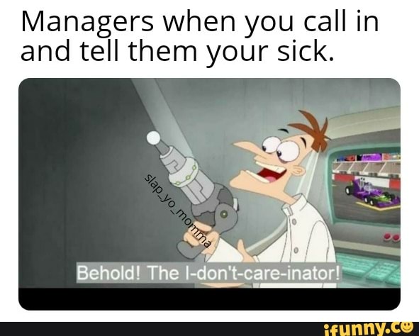 Managers when you call in
and tell them your sick.