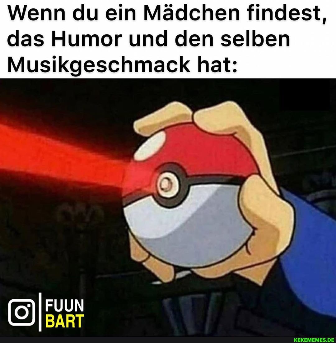 Wenn du ein Mädchen findest, das Humor und den selben
Musikgeschmack hat:
FUUN
