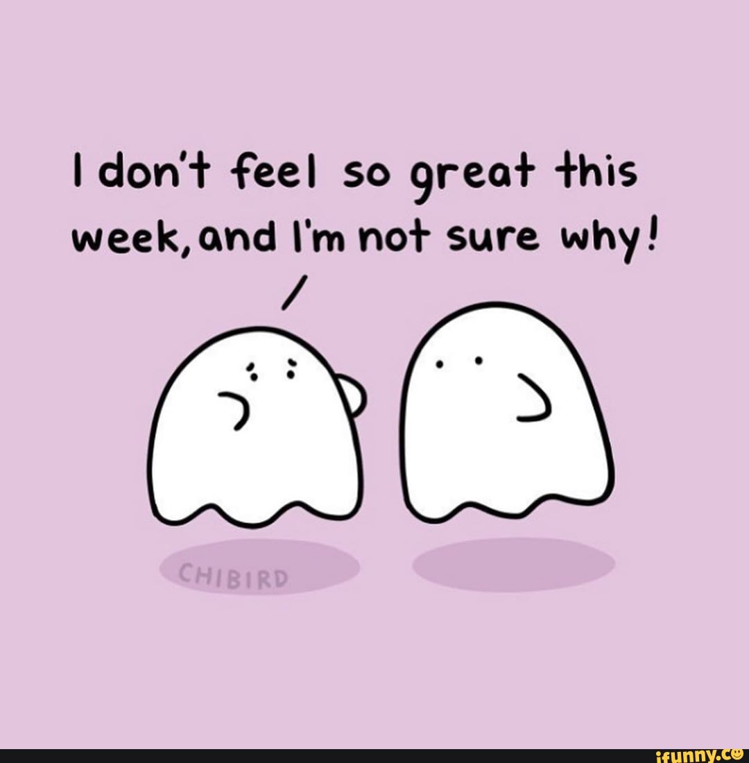 I don't feel so great this
week, and I'm not sure why!