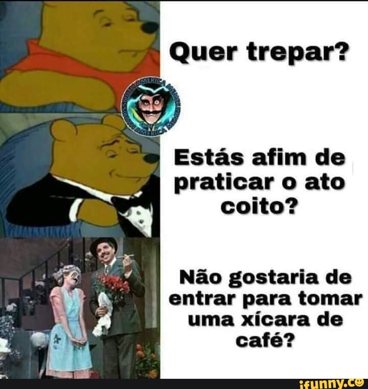 Quer trepar?
Estás afim de praticar o ato coito?
Não gostaria de
entrar para tomar
uma xícara de café?