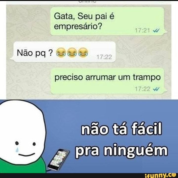 Gata, Seu pai é
empresário?
preciso arrumar um trampo
nao ta facil pra ninguém