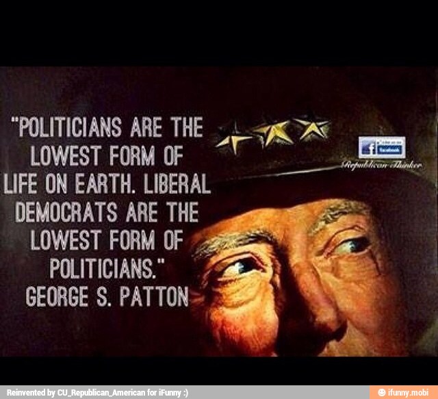 "POLITICIANS ARE THE 5.
TAS I
LOWEST FORM OF
LIFE ON EARTH. LIBERAL "I
DEMOCRATS ARE THE LOWEST FORM OF
POLITICIANS."
GEORGE S. PATTON=