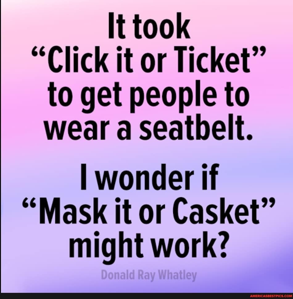 It took
"Click it or Ticket" to get people to wear a seatbelt.
wonder if
"Mask it or Casket" might work?