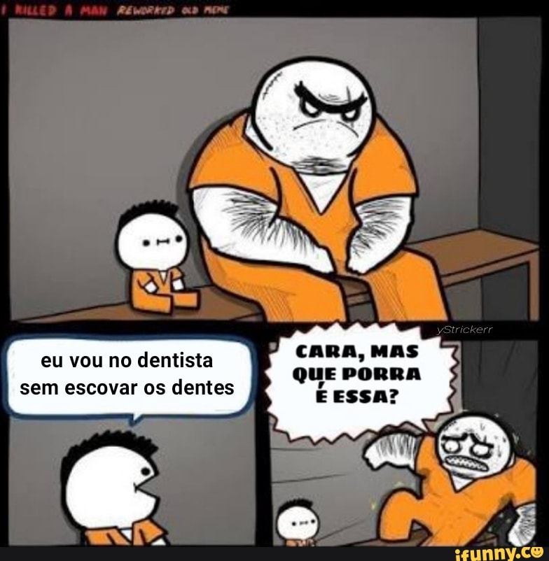 CARA, MAS
QUE PORRA
eu vou no dentista
sem escovar os dentes