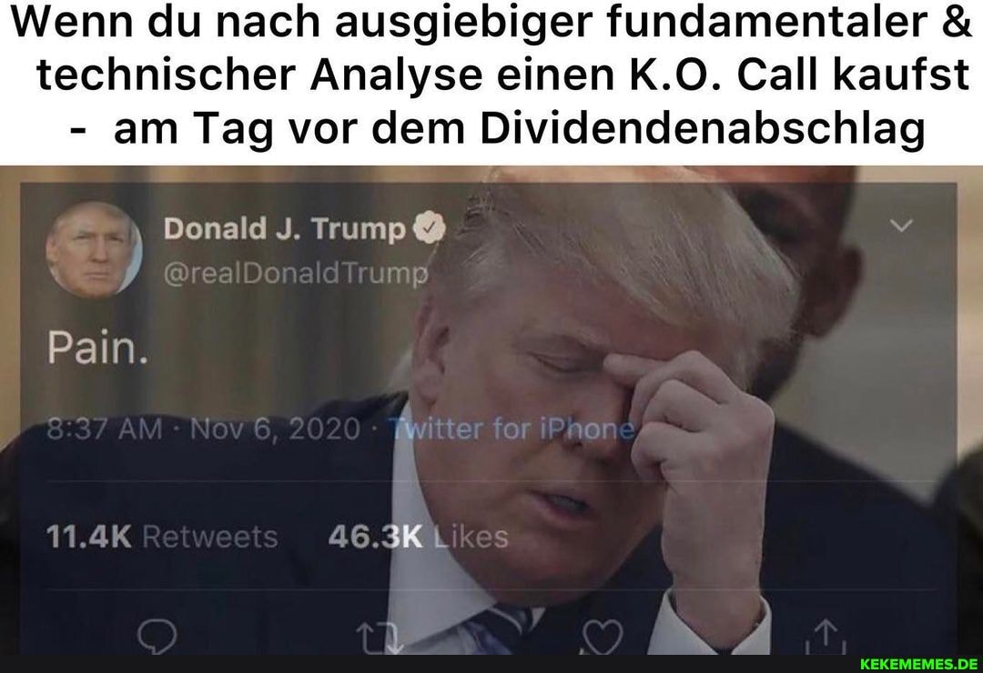 Wenn du nach ausgiebiger fundamentaler & technischer Analyse einen K.O. Call kaufst
- am Tag vor dem Dividendenabschlag
Donald J. Trump
Pain.
