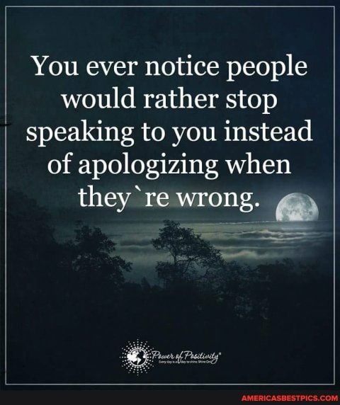 You ever notice people would rather stop I
I speaking to you instead
of apologizing when they re wrong.
= SS