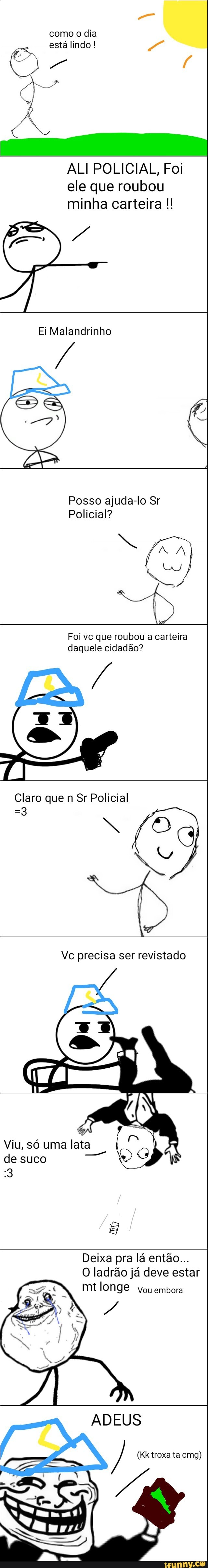 como o dia
está lindo ALI POLICIAL, Foi
ele que roubou
minha carteira Ei Malandrinho