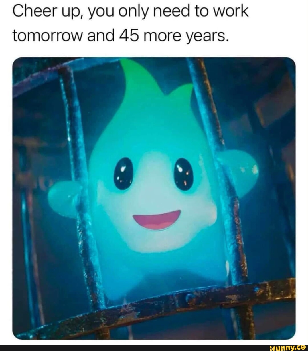 Cheer up, you only need to work tomorrow and 45 more years. - iFunny