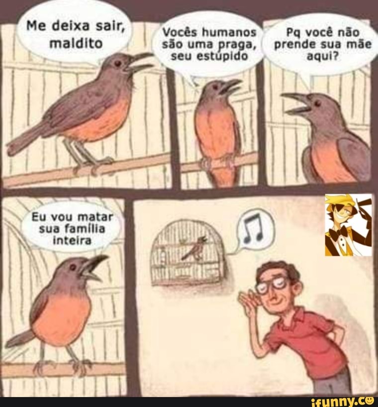 Me deixa sair,
I
Vocês
om
Pq você não
maldito são uma praga, prende sua mãe
seu estupido aqui?