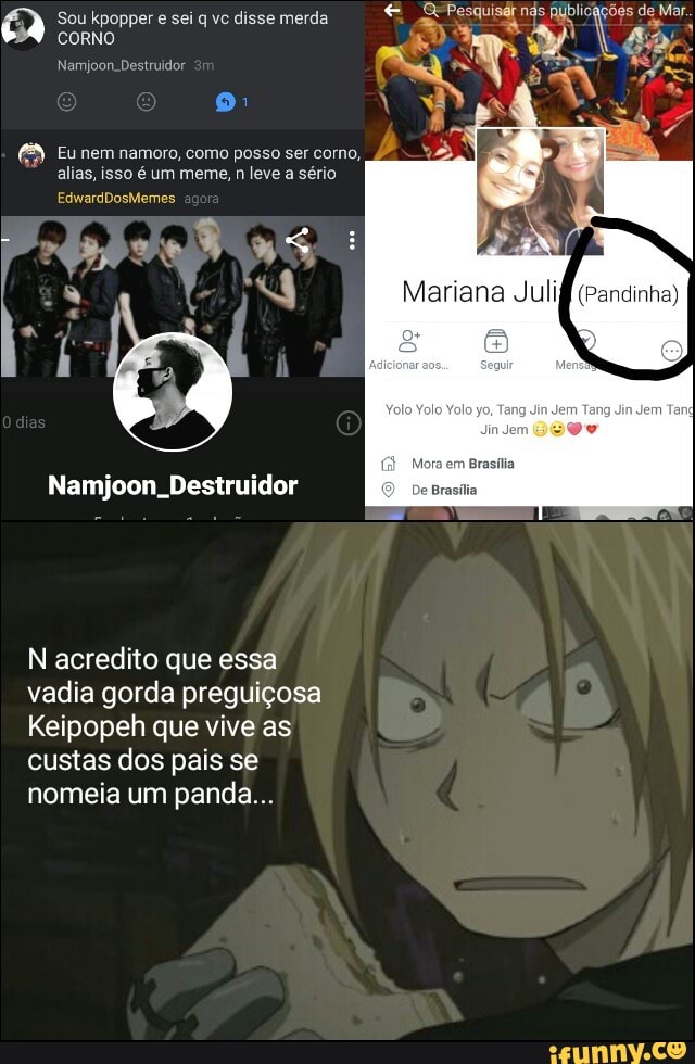 Namjoon. Destruidor O DeBrasília
N acredito que essa
vadia gorda preguiçosa
Keipopeh que vive as
custas dos pais se