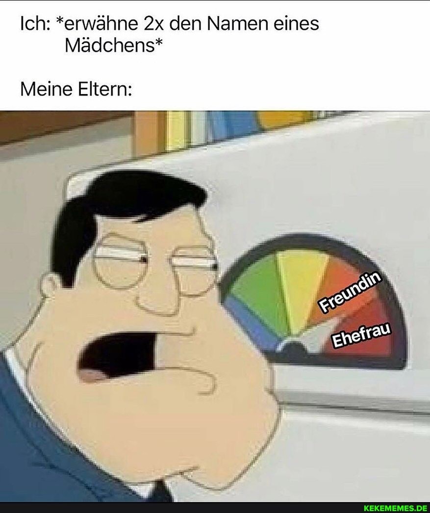 Ich: *erwähne den Namen eines
Mädchens*
Meine Eltern: